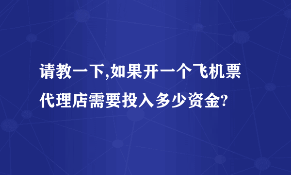 请教一下,如果开一个飞机票代理店需要投入多少资金?