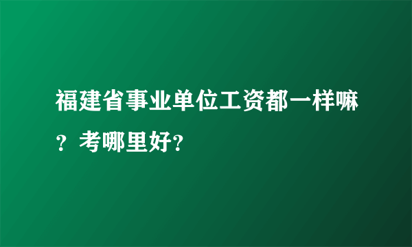 福建省事业单位工资都一样嘛？考哪里好？