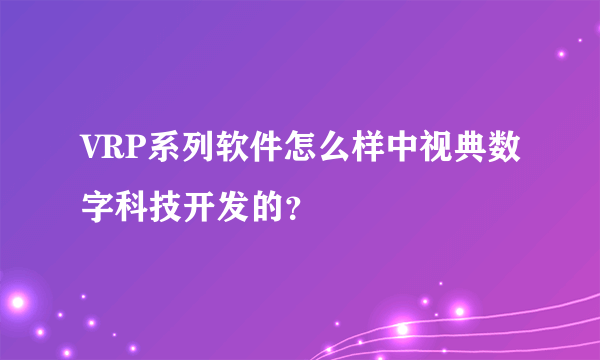 VRP系列软件怎么样中视典数字科技开发的？