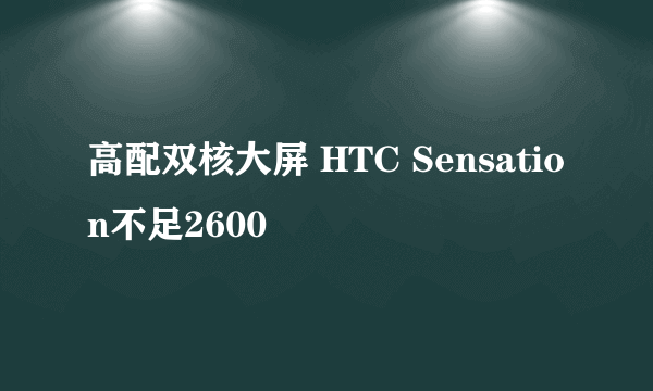 高配双核大屏 HTC Sensation不足2600