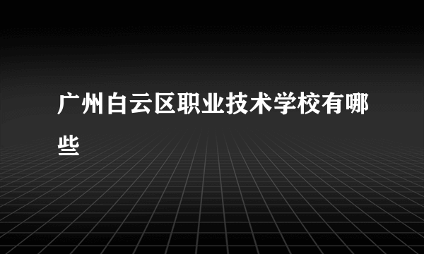 广州白云区职业技术学校有哪些