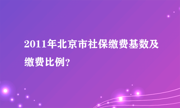 2011年北京市社保缴费基数及缴费比例？