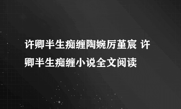 许卿半生痴缠陶婉厉堇宸 许卿半生痴缠小说全文阅读