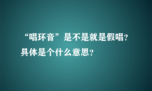 “唱环音”是不是就是假唱？具体是个什么意思？