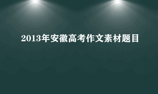 2013年安徽高考作文素材题目