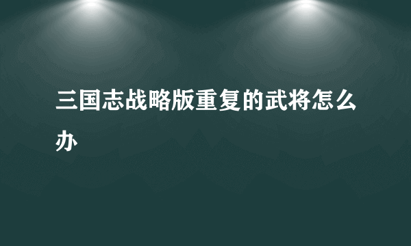 三国志战略版重复的武将怎么办