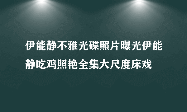 伊能静不雅光碟照片曝光伊能静吃鸡照艳全集大尺度床戏