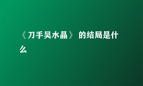 《刀手吴水晶》 的结局是什么