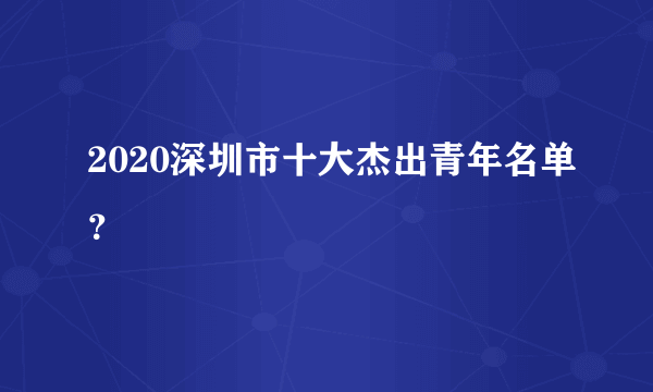 2020深圳市十大杰出青年名单？