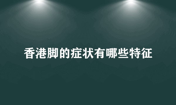 香港脚的症状有哪些特征