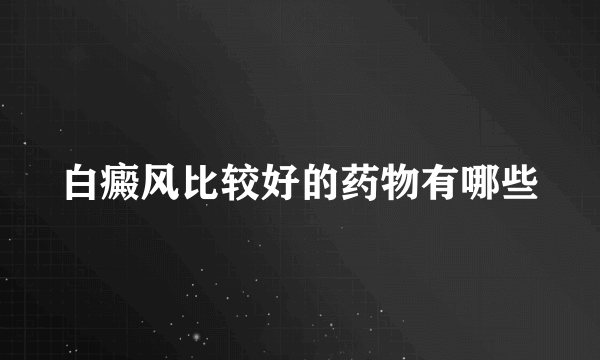 白癜风比较好的药物有哪些