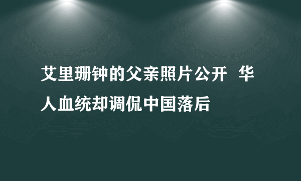 艾里珊钟的父亲照片公开  华人血统却调侃中国落后