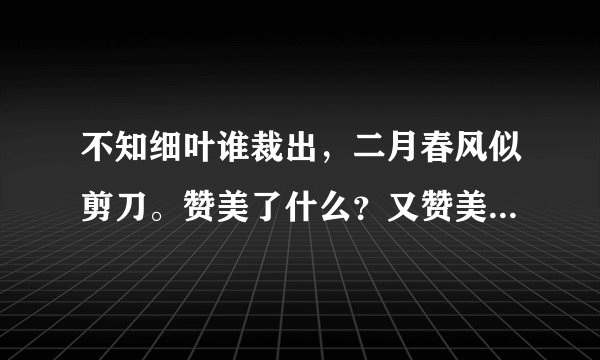 不知细叶谁裁出，二月春风似剪刀。赞美了什么？又赞美了什么？