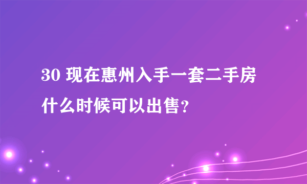 30 现在惠州入手一套二手房什么时候可以出售？