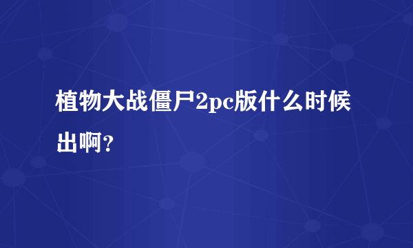 植物大战僵尸2pc版什么时候出啊？