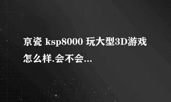 京瓷 ksp8000 玩大型3D游戏怎么样.会不会带不起来！！