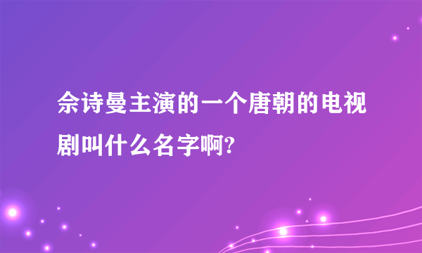 佘诗曼主演的一个唐朝的电视剧叫什么名字啊?