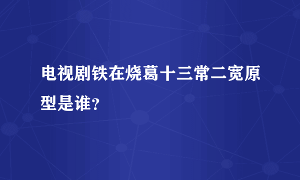 电视剧铁在烧葛十三常二宽原型是谁？