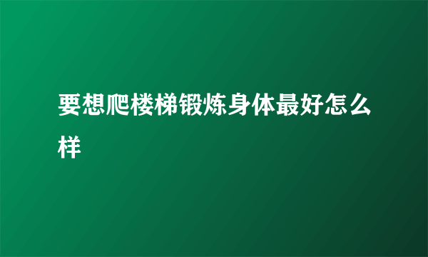 要想爬楼梯锻炼身体最好怎么样