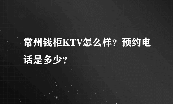 常州钱柜KTV怎么样？预约电话是多少？