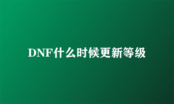 DNF什么时候更新等级