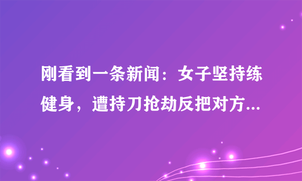 刚看到一条新闻：女子坚持练健身，遭持刀抢劫反把对方逼进厕所。在你看来，健身有哪些益处？