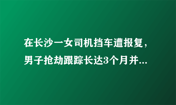 在长沙一女司机挡车遭报复，男子抢劫跟踪长达3个月并逼其拍下裸照，如何看待该男子行为？