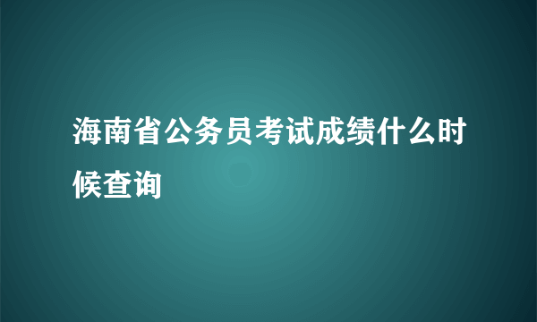 海南省公务员考试成绩什么时候查询