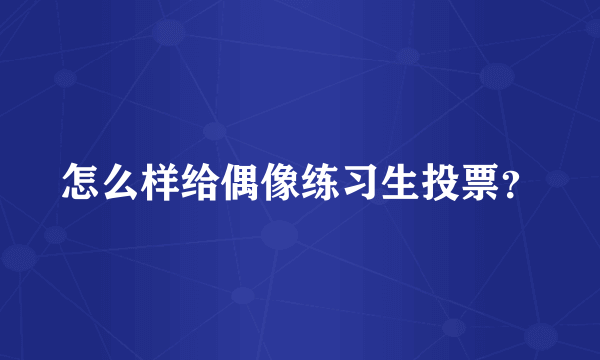 怎么样给偶像练习生投票？