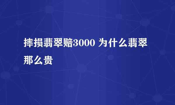 摔损翡翠赔3000 为什么翡翠那么贵