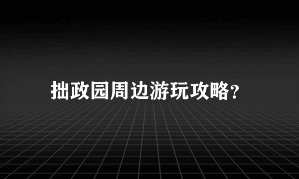 拙政园周边游玩攻略？