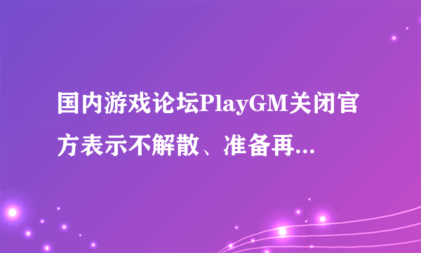 国内游戏论坛PlayGM关闭官方表示不解散、准备再重启|飞外