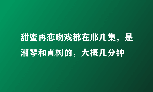 甜蜜再恋吻戏都在那几集，是湘琴和直树的，大概几分钟