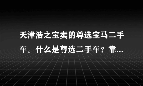 天津浩之宝卖的尊选宝马二手车。什么是尊选二手车？靠谱么？和普通二手车有什么区别？