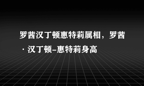 罗茜汉丁顿惠特莉属相，罗茜·汉丁顿-惠特莉身高