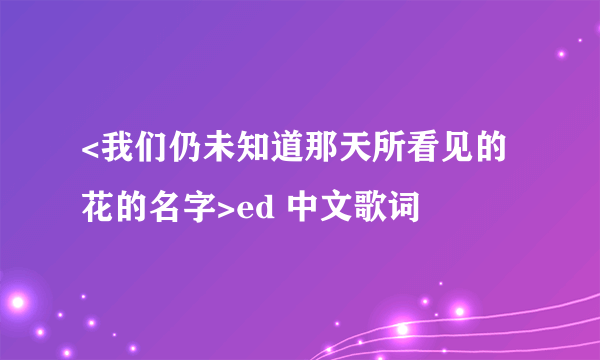 <我们仍未知道那天所看见的花的名字>ed 中文歌词