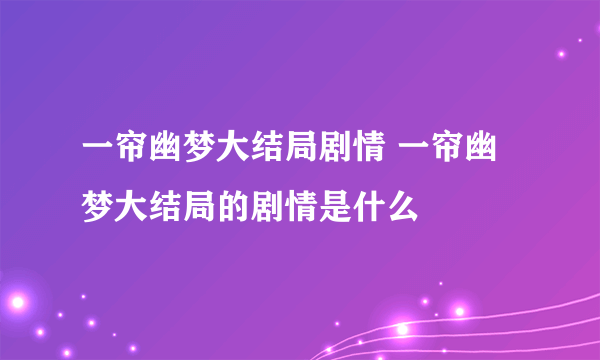 一帘幽梦大结局剧情 一帘幽梦大结局的剧情是什么