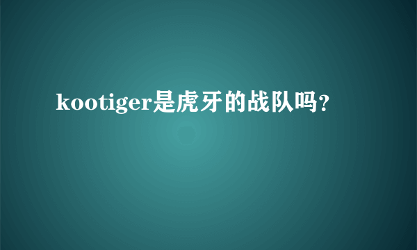 kootiger是虎牙的战队吗？