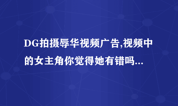 DG拍摄辱华视频广告,视频中的女主角你觉得她有错吗？你怎么看？