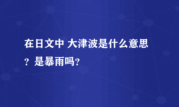 在日文中 大津波是什么意思？是暴雨吗？