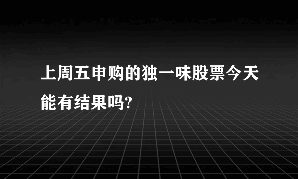 上周五申购的独一味股票今天能有结果吗?