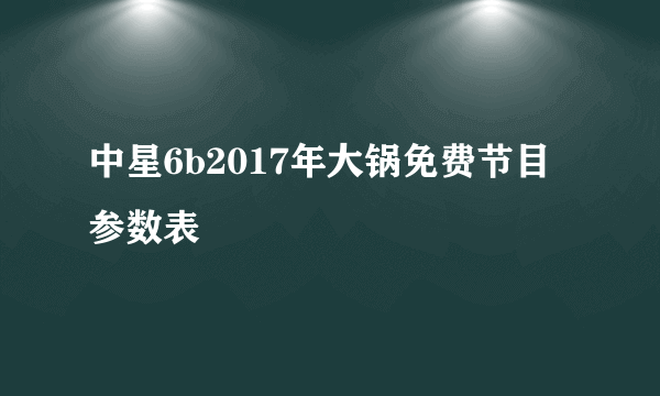 中星6b2017年大锅免费节目参数表