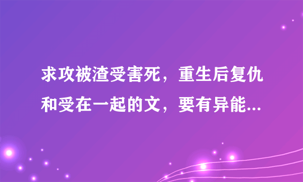 求攻被渣受害死，重生后复仇和受在一起的文，要有异能，或者就是玄幻的，类似[重生之异世猎人]