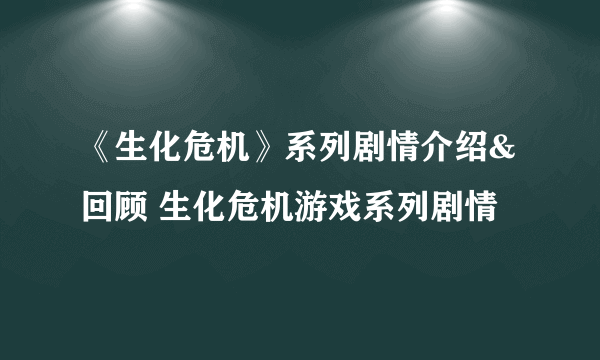 《生化危机》系列剧情介绍&回顾 生化危机游戏系列剧情