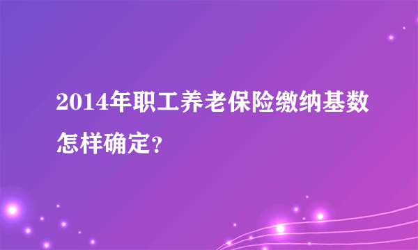 2014年职工养老保险缴纳基数怎样确定？