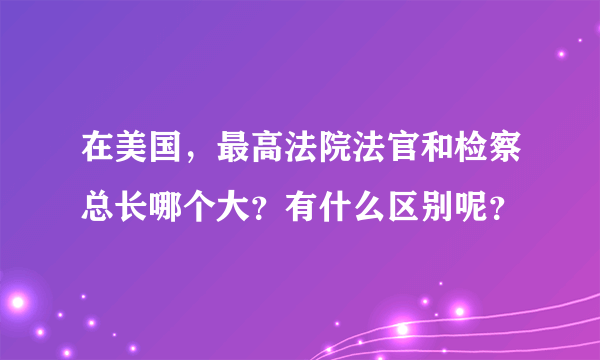 在美国，最高法院法官和检察总长哪个大？有什么区别呢？