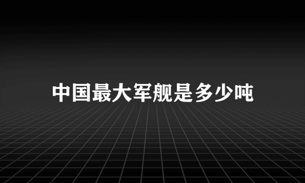 中国最大军舰是多少吨