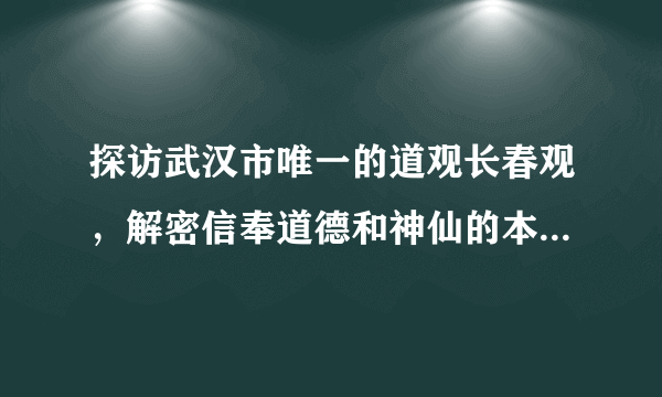 探访武汉市唯一的道观长春观，解密信奉道德和神仙的本土宗教道教