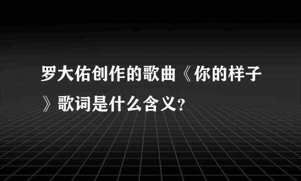 罗大佑创作的歌曲《你的样子》歌词是什么含义？