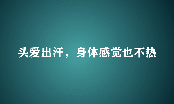 头爱出汗，身体感觉也不热